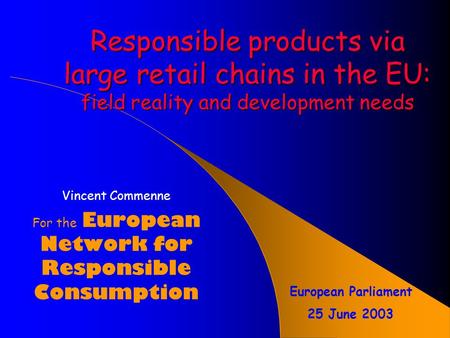 Responsible products via large retail chains in the EU: field reality and development needs Vincent Commenne For the European Network for Responsible.