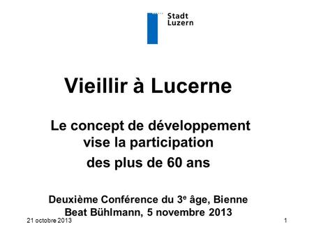 121 octobre 2013 Vieillir à Lucerne Le concept de développement vise la participation des plus de 60 ans Deuxième Conférence du 3 e âge, Bienne Beat Bühlmann,