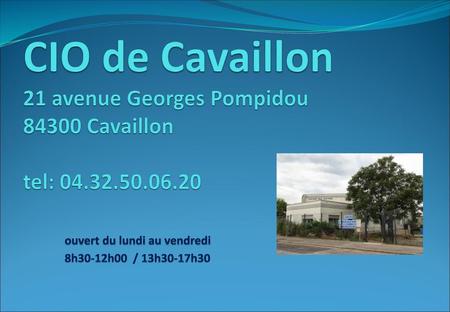 CIO de Cavaillon 21 avenue Georges Pompidou 84300 Cavaillon tel: 04.32.50.06.20 	ouvert du lundi au vendredi 	8h30-12h00 / 13h30-17h30.