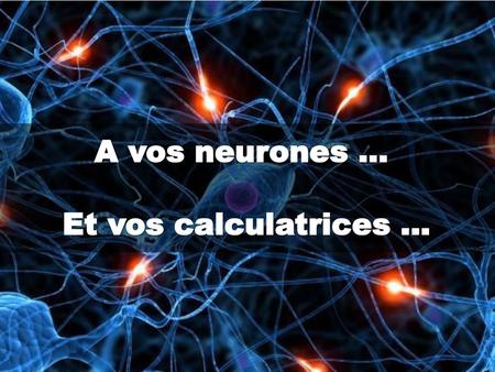 A vos neurones ... Et vos calculatrices …