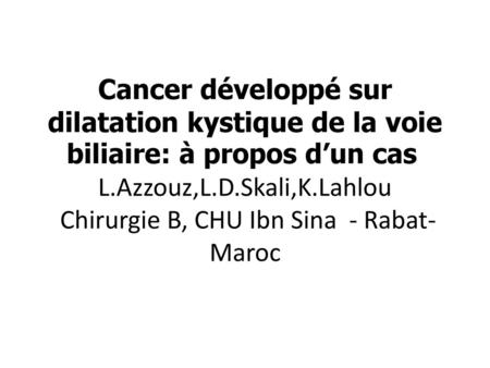 Cancer développé sur dilatation kystique de la voie biliaire: à propos d’un cas  L.Azzouz,L.D.Skali,K.Lahlou Chirurgie B, CHU Ibn Sina - Rabat- Maroc.