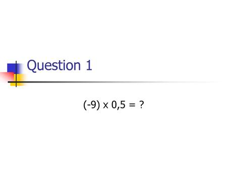 Question 1 (-9) x 0,5 = ?.