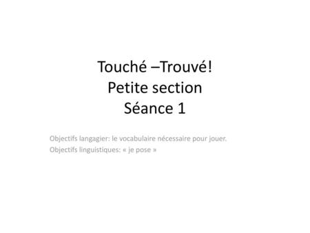 Touché –Trouvé! Petite section Séance 1