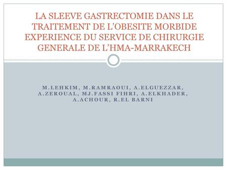 LA SLEEVE GASTRECTOMIE DANS LE TRAITEMENT DE L’OBESITE MORBIDE EXPERIENCE DU SERVICE DE CHIRURGIE GENERALE DE L’HMA-MARRAKECH M.Lehkim, M.Ramraoui, A.Elguezzar,