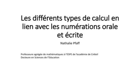 Les différents types de calcul en lien avec les numérations orale et écrite Nathalie Pfaff Professeure agrégée de mathématiques à l’ESPE de l’académie.