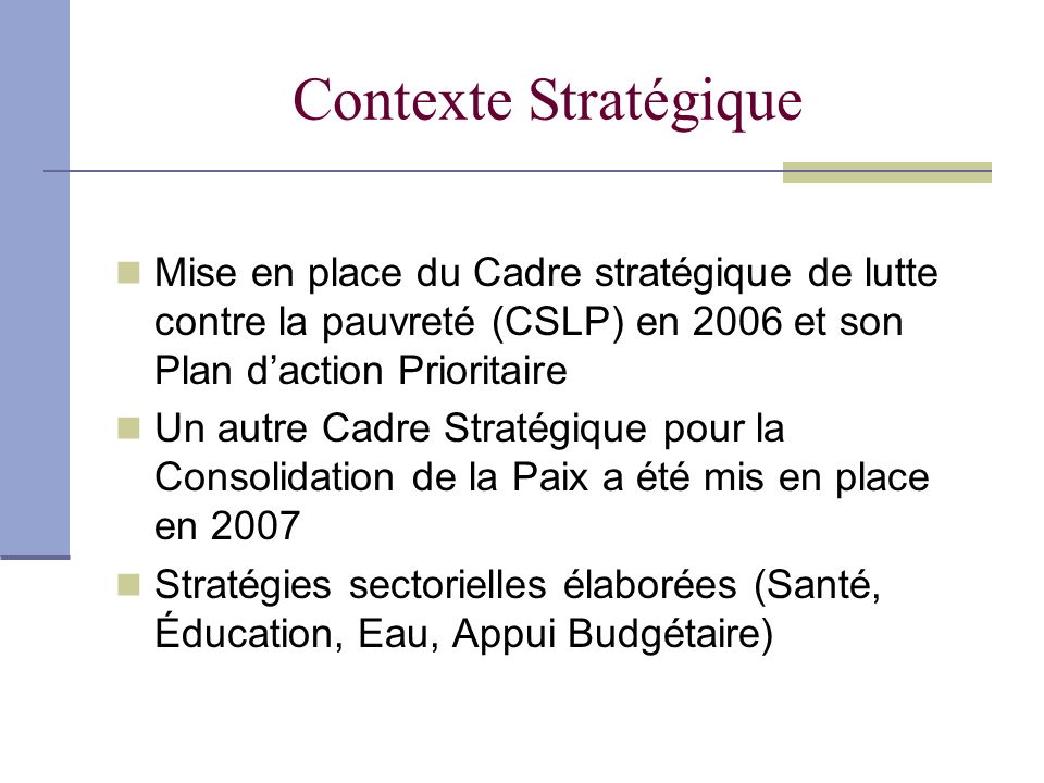 Contexte Stratégique Mise en place du Cadre stratégique de lutte contre la pauvreté (CSLP) en 2006 et son Plan d’action Prioritaire.