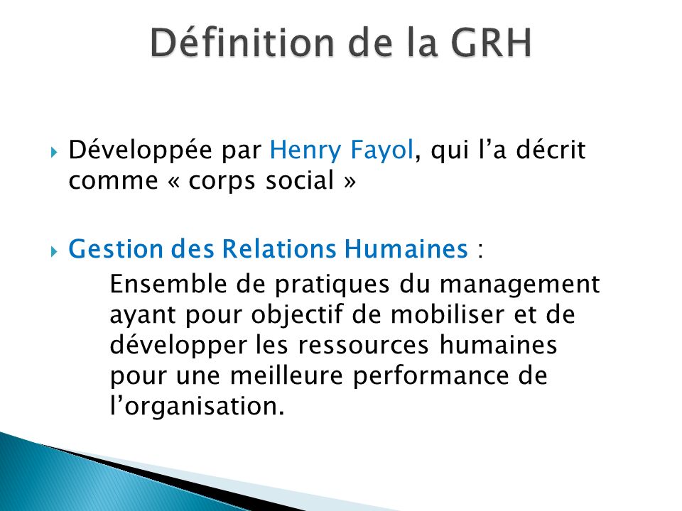 Définition de la GRH Développée par Henry Fayol, qui l’a décrit comme « corps social » Gestion des Relations Humaines :
