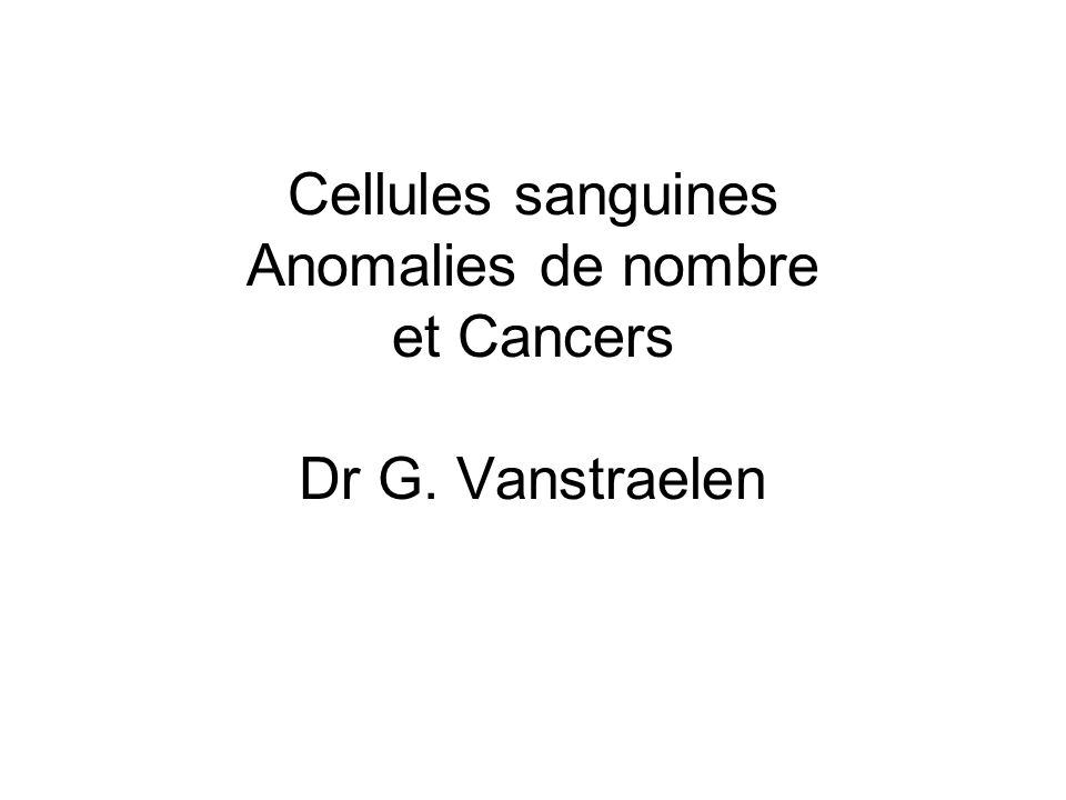 Cellules sanguines Anomalies de nombre et Cancers Dr G. Vanstraelen