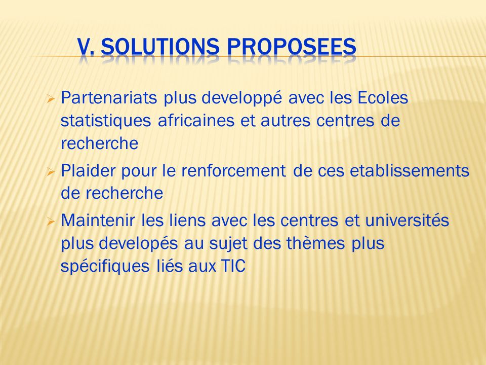 V. Solutions proposees Partenariats plus developpé avec les Ecoles statistiques africaines et autres centres de recherche.