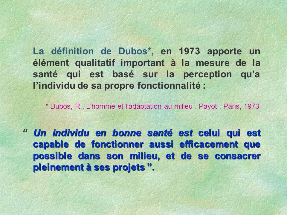 La définition de Dubos*, en 1973 apporte un élément qualitatif important à la mesure de la santé qui est basé sur la perception qu’a l’individu de sa propre fonctionnalité :