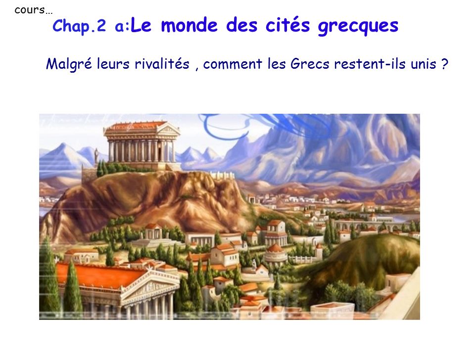 cours… Chap.2 a:Le monde des cités grecques Malgré leurs rivalités , comment les Grecs restent-ils unis
