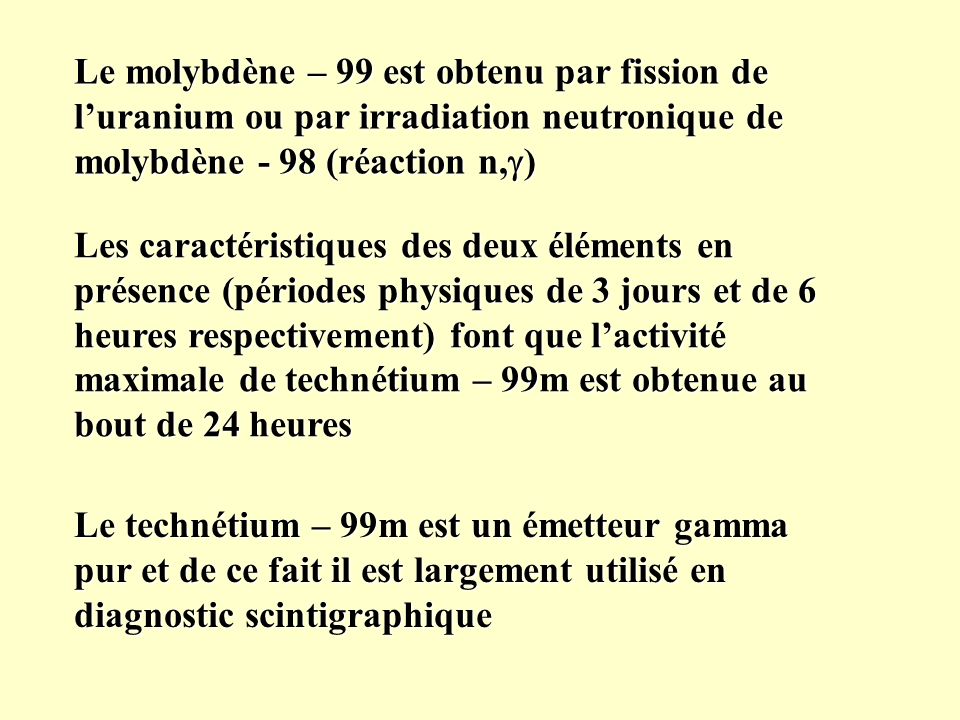 Le molybdène – 99 est obtenu par fission de l’uranium ou par irradiation neutronique de molybdène - 98 (réaction n,g)