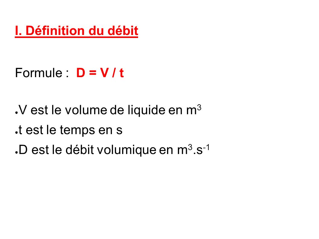 I. Définition du débit Formule : D = V / t. V est le volume de liquide en m3. t est le temps en s.