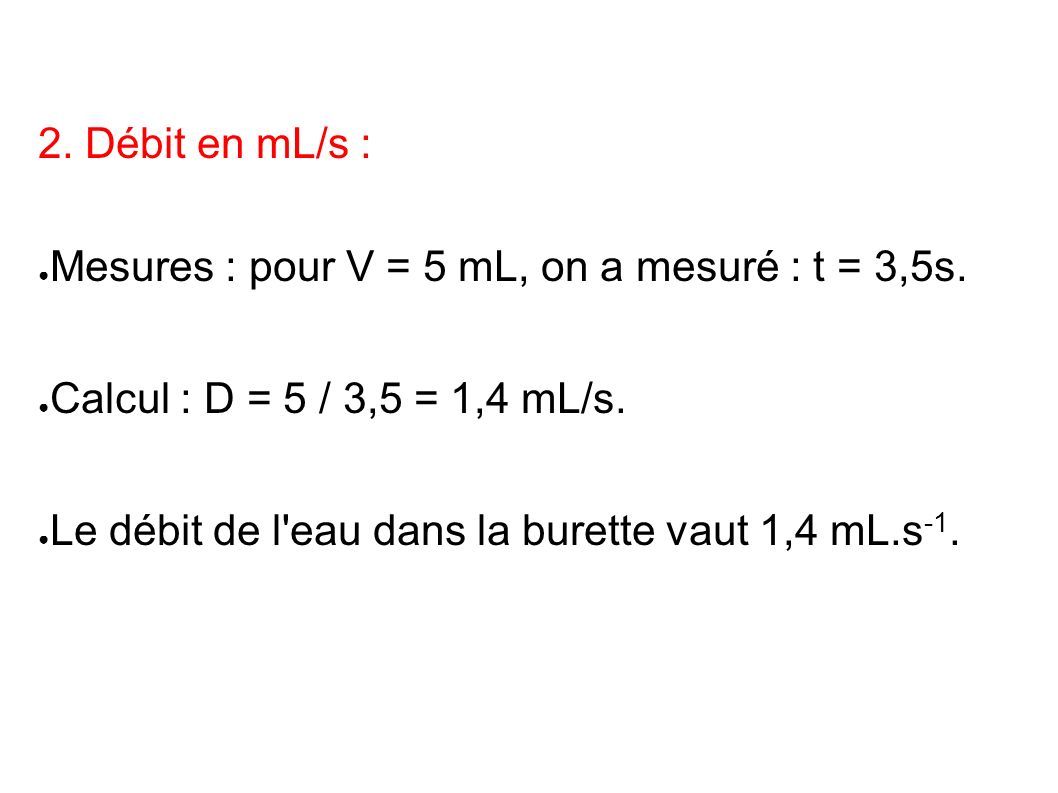 2. Débit en mL/s : Mesures : pour V = 5 mL, on a mesuré : t = 3,5s. Calcul : D = 5 / 3,5 = 1,4 mL/s.