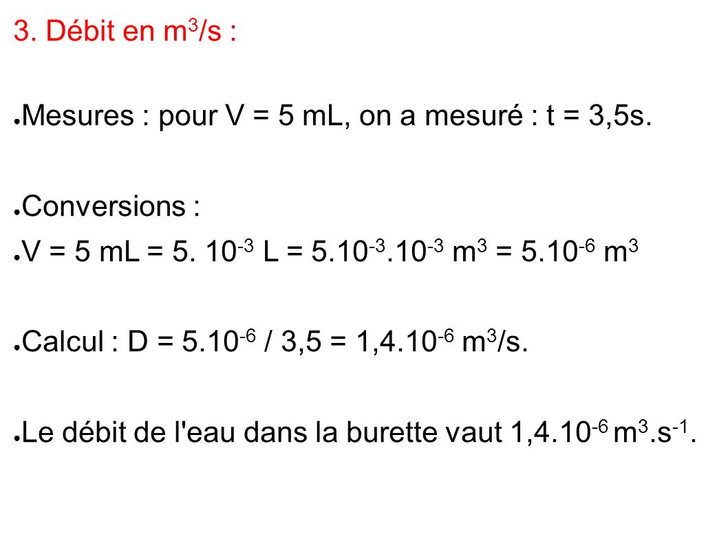 3. Débit en m3/s : Mesures : pour V = 5 mL, on a mesuré : t = 3,5s. Conversions : V = 5 mL = L = m3 = m3.