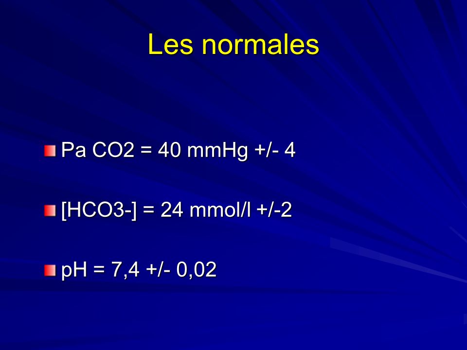 Les normales Pa CO2 = 40 mmHg +/- 4 [HCO3-] = 24 mmol/l +/-2