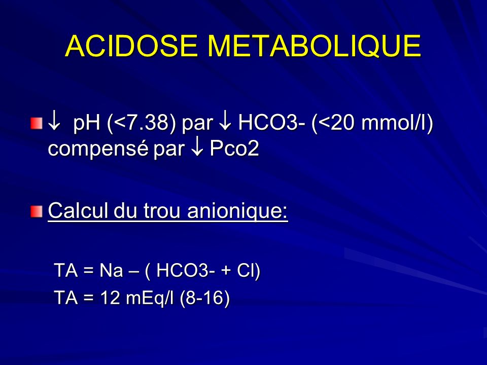 ACIDOSE METABOLIQUE  pH (<7.38) par  HCO3- (<20 mmol/l) compensé par  Pco2. Calcul du trou anionique: