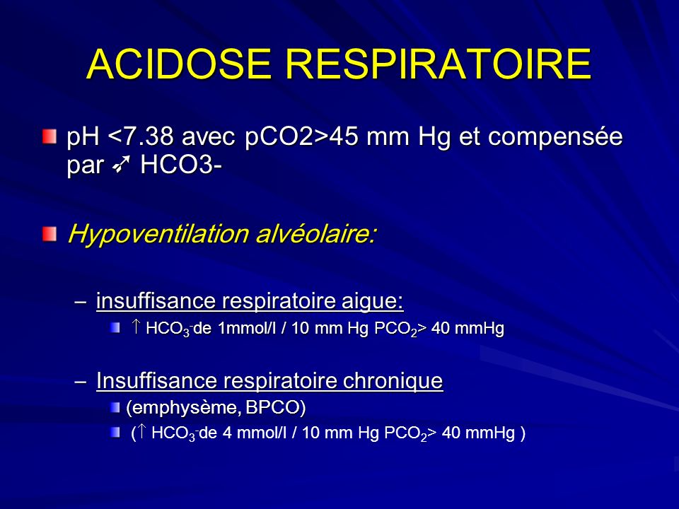 ACIDOSE RESPIRATOIRE pH <7.38 avec pCO2>45 mm Hg et compensée par ➶ HCO3- Hypoventilation alvéolaire:
