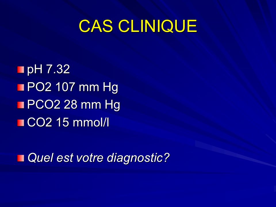 CAS CLINIQUE pH 7.32 PO2 107 mm Hg PCO2 28 mm Hg CO2 15 mmol/l