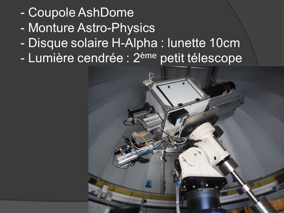 - Coupole AshDome - Monture Astro-Physics - Disque solaire H-Alpha : lunette 10cm - Lumière cendrée : 2ème petit télescope