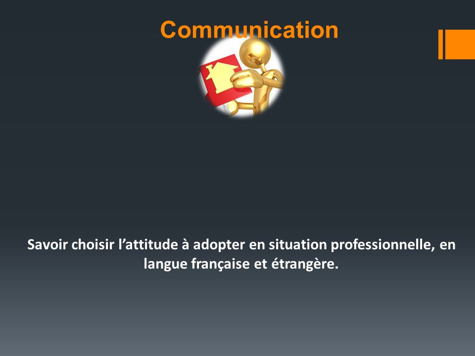 Communication Savoir choisir l’attitude à adopter en situation professionnelle, en langue française et étrangère.