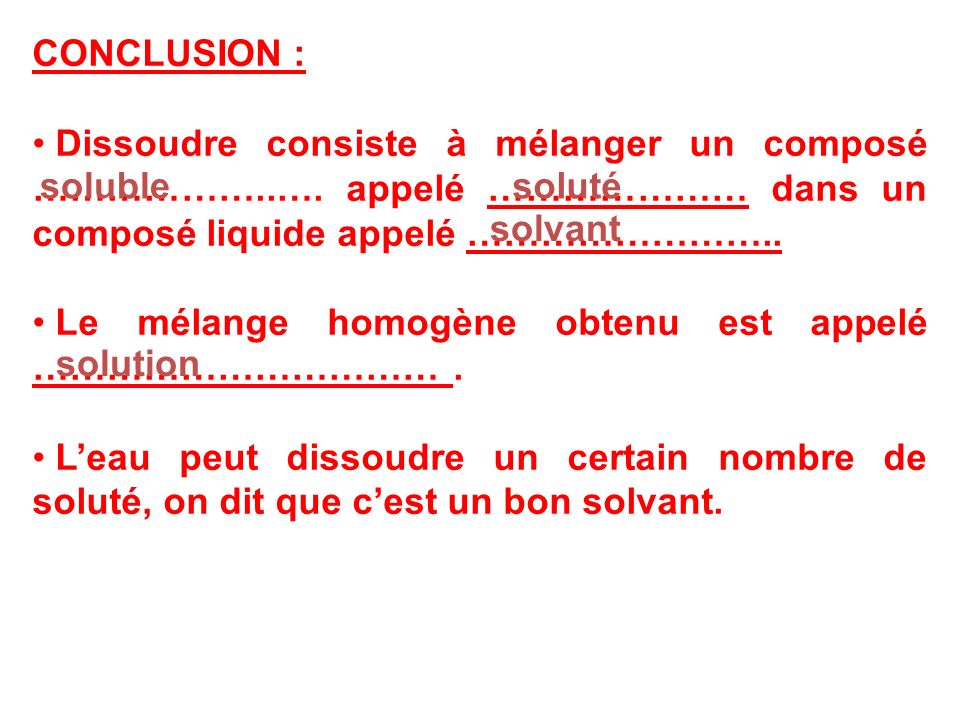 CONCLUSION : Dissoudre consiste à mélanger un composé ………………..…. appelé ………………… dans un composé liquide appelé ……………………..