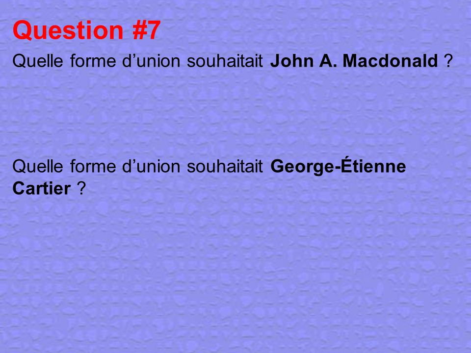 Question #7 Quelle forme d’union souhaitait John A. Macdonald
