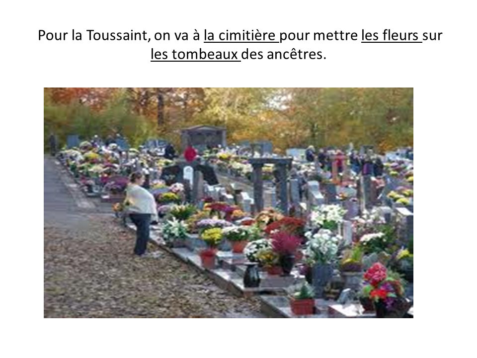 Pour la Toussaint, on va à la cimitière pour mettre les fleurs sur les tombeaux des ancêtres.