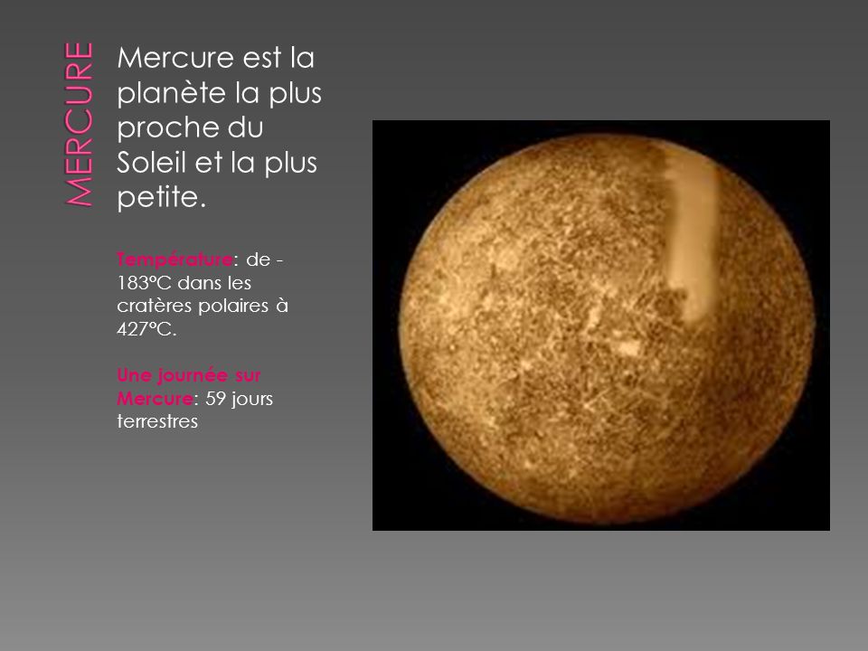 Mercure Mercure est la planète la plus proche du Soleil et la plus petite. Température: de -183°C dans les cratères polaires à 427°C.