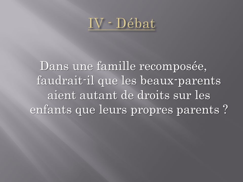 IV - Débat Dans une famille recomposée, faudrait-il que les beaux-parents aient autant de droits sur les enfants que leurs propres parents