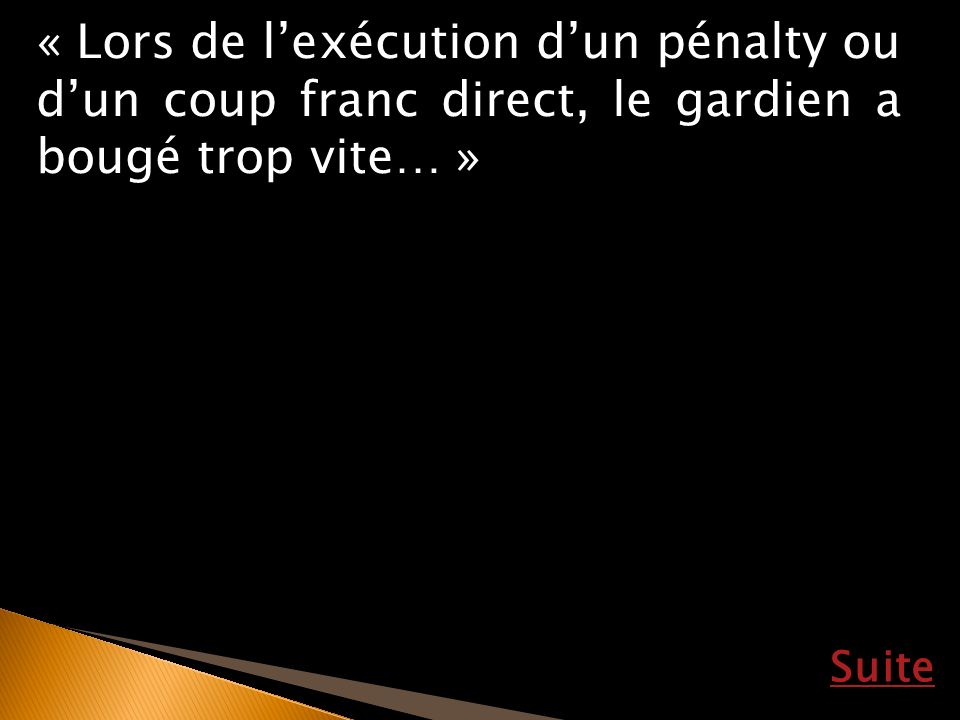 « Lors de l’exécution d’un pénalty ou d’un coup franc direct, le gardien a bougé trop vite… »