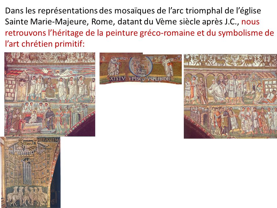 Dans les représentations des mosaïques de l’arc triomphal de l’église Sainte Marie-Majeure, Rome, datant du Vème siècle après J.C., nous retrouvons l’héritage de la peinture gréco-romaine et du symbolisme de l’art chrétien primitif: