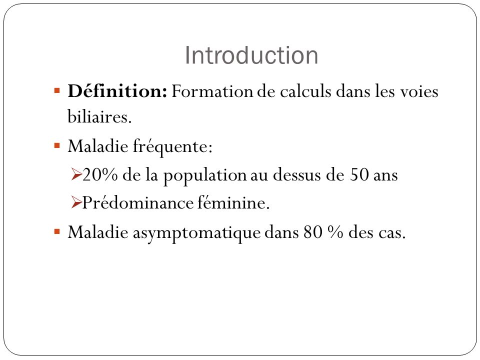 Introduction Définition: Formation de calculs dans les voies biliaires. Maladie fréquente: 20% de la population au dessus de 50 ans.