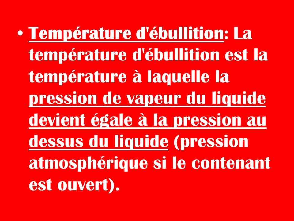 Température d ébullition: La température d ébullition est la température à laquelle la pression de vapeur du liquide devient égale à la pression au dessus du liquide (pression atmosphérique si le contenant est ouvert).