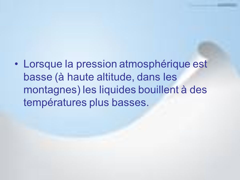 Lorsque la pression atmosphérique est basse (à haute altitude, dans les montagnes) les liquides bouillent à des températures plus basses.