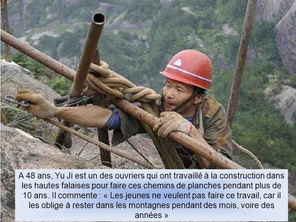 A 48 ans, Yu Ji est un des ouvriers qui ont travaillé à la construction dans les hautes falaises pour faire ces chemins de planches pendant plus de 10 ans.
