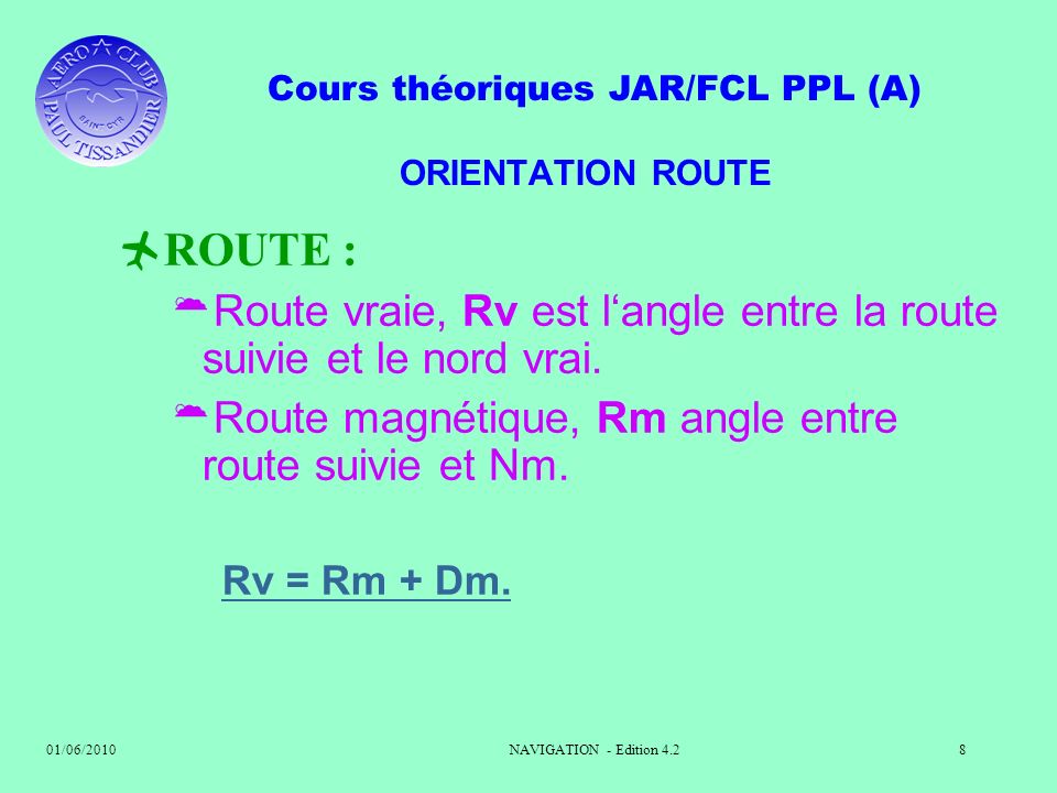 ORIENTATION ROUTE ROUTE : Route vraie, Rv est l‘angle entre la route suivie et le nord vrai. Route magnétique, Rm angle entre route suivie et Nm.