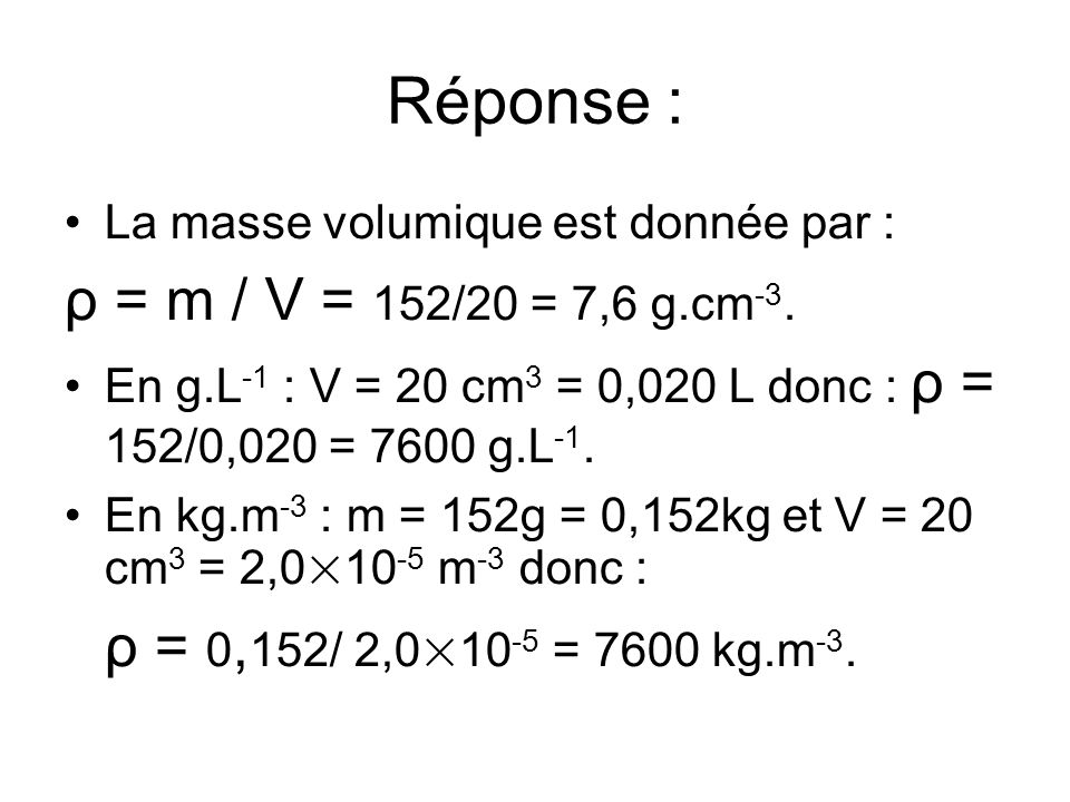 Réponse : ρ = m / V = 152/20 = 7,6 g.cm-3.