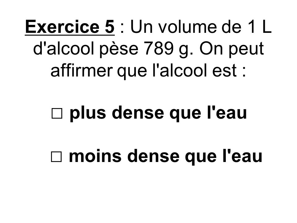 Exercice 5 : Un volume de 1 L d alcool pèse 789 g
