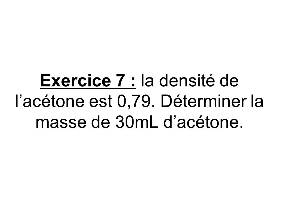 Exercice 7 : la densité de l’acétone est 0,79