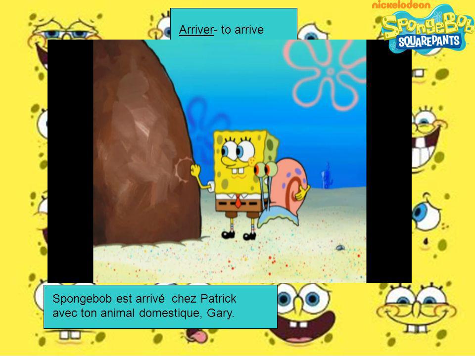 Arriver- to arrive Spongebob est arrivé chez Patrick avec ton animal domestique, Gary.