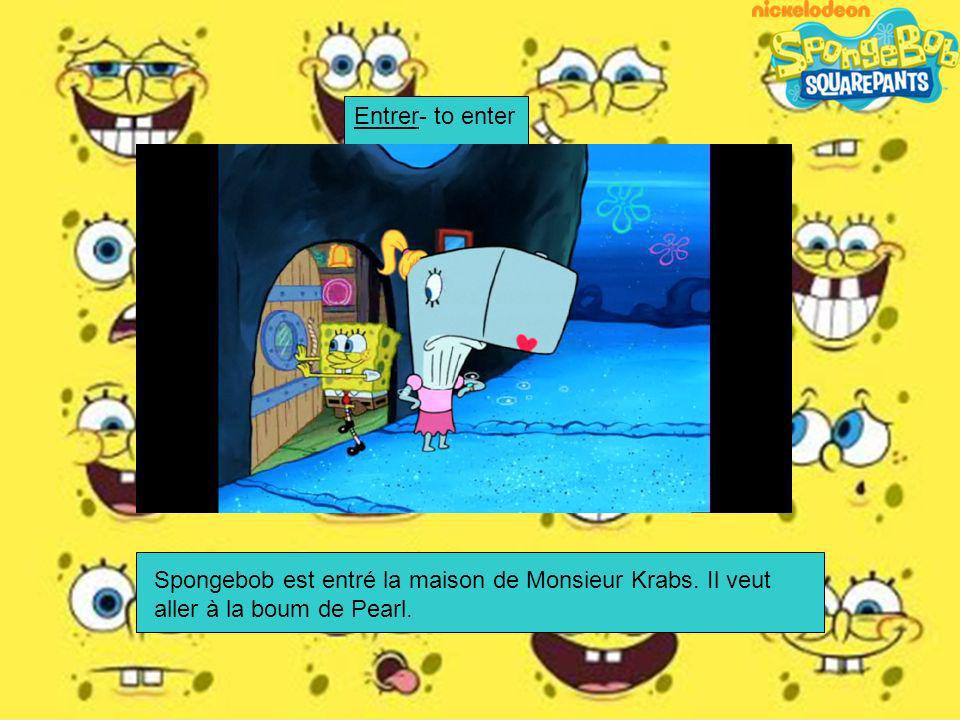Entrer- to enter Spongebob est entré la maison de Monsieur Krabs. Il veut aller à la boum de Pearl.