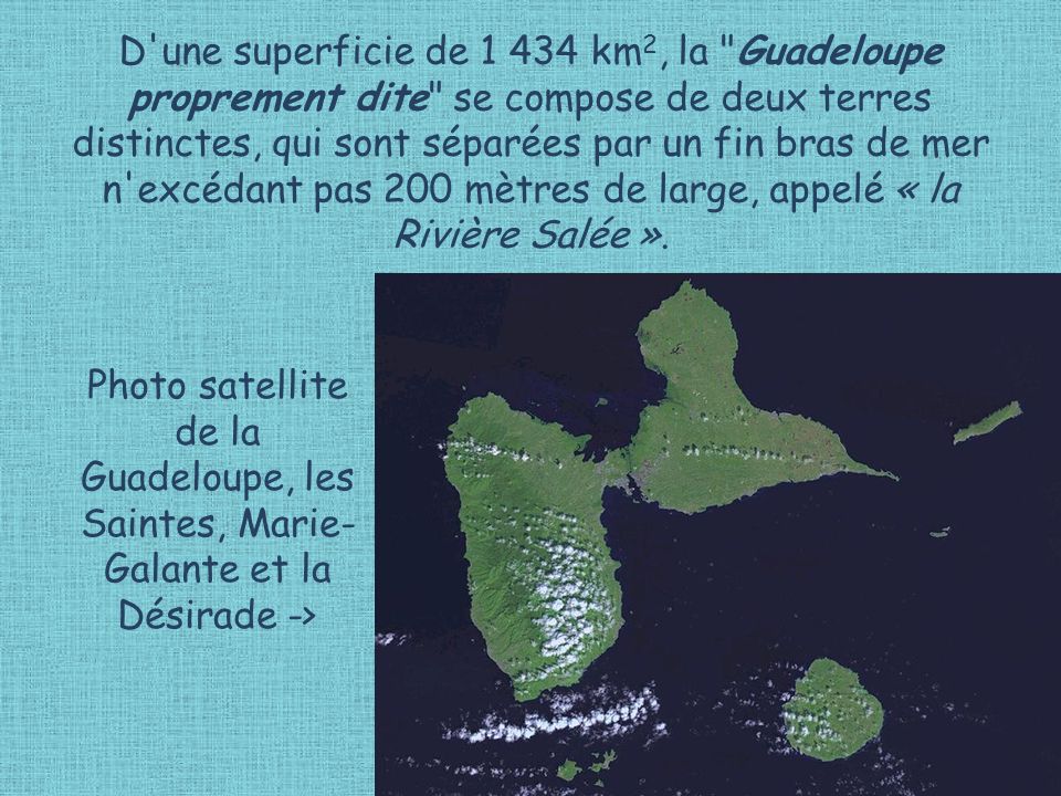 D une superficie de km2, la Guadeloupe proprement dite se compose de deux terres distinctes, qui sont séparées par un fin bras de mer n excédant pas 200 mètres de large, appelé « la Rivière Salée ».