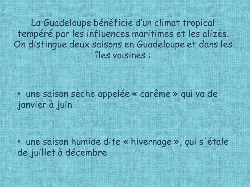 La Guadeloupe bénéficie d’un climat tropical tempéré par les influences maritimes et les alizés. On distingue deux saisons en Guadeloupe et dans les îles voisines :