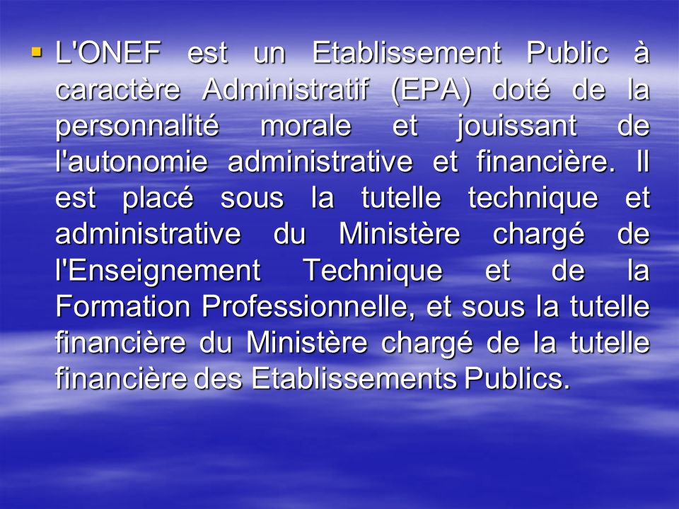 L ONEF est un Etablissement Public à caractère Administratif (EPA) doté de la personnalité morale et jouissant de l autonomie administrative et financière.