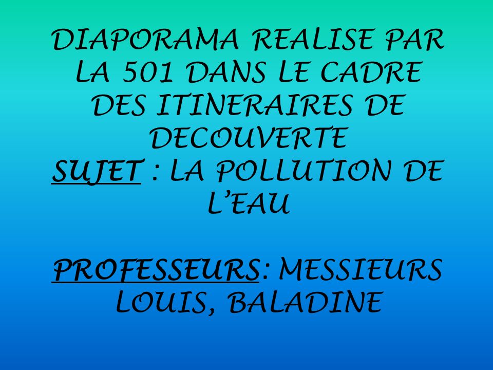 DIAPORAMA REALISE PAR LA 501 DANS LE CADRE DES ITINERAIRES DE DECOUVERTE SUJET : LA POLLUTION DE L’EAU PROFESSEURS: MESSIEURS LOUIS, BALADINE