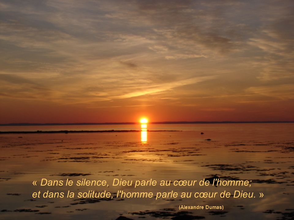 « Dans le silence, Dieu parle au cœur de l homme; et dans la solitude, l homme parle au cœur de Dieu. » (Alexandre Dumas)