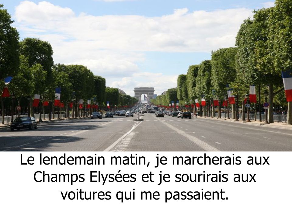 Le lendemain matin, je marcherais aux Champs Elysées et je sourirais aux voitures qui me passaient.
