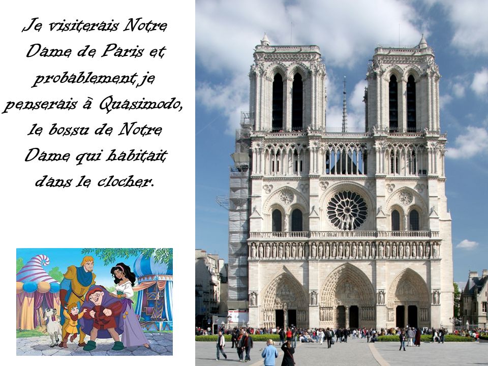 Je visiterais Notre Dame de Paris et probablement je penserais à Quasimodo, le bossu de Notre Dame qui habitait dans le clocher.