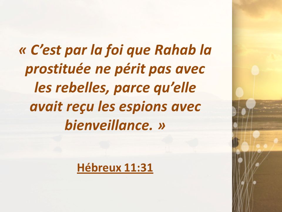 « C’est par la foi que Rahab la prostituée ne périt pas avec les rebelles, parce qu’elle avait reçu les espions avec bienveillance. »